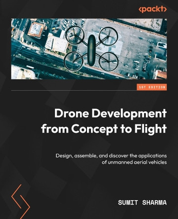 Drone Development From Concept to Flight: Design, assemble, and discover the applications of unmanned aerial vehicles and drones by Sumit Sharma 9781837633005