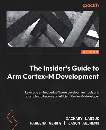 The Insider's Guide to Arm Cortex-M Development: Leverage embedded software development tools and examples to become an effective Cortex-M developer by Jason Andrews 9781803231112