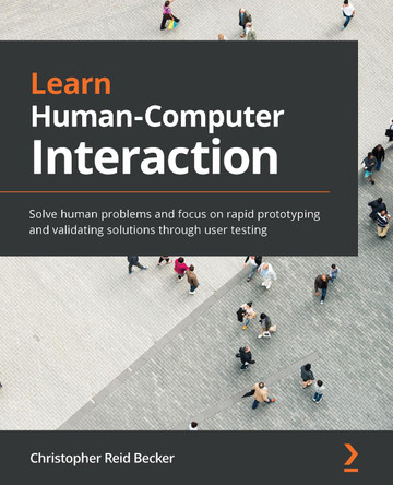 Learn Human-Computer Interaction: Solve human problems and focus on rapid prototyping and validating solutions through user testing by Christopher Reid Becker 9781838820329