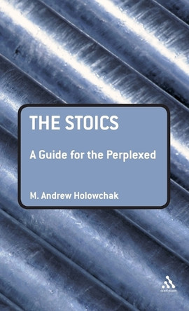 The Stoics: A Guide for the Perplexed by M. Andrew Holowchak 9781847060440