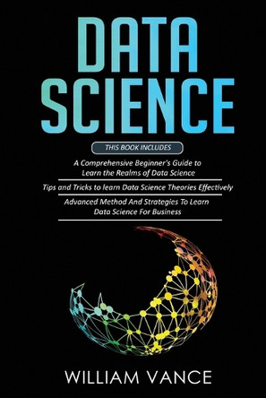 Data Science: 3 Book in 1 - Beginner's Guide to Learn the Realms Of Data Science + Tips and Tricks to Learn The Theories Effectively+ Advanced Method Strategies For Business by William Vance 9781913597528