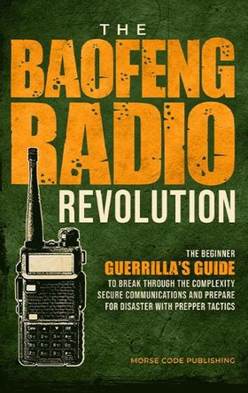 The Baofeng Radio Revolution: The Beginner Guerrilla's Guide to Break Through the Complexity, Secure Communications, and Prepare for Disaster With Prepper Tactics by Morse Code Publishing 9781963142044