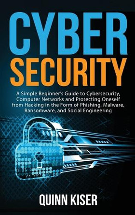 Cybersecurity: A Simple Beginner's Guide to Cybersecurity, Computer Networks and Protecting Oneself from Hacking in the Form of Phishing, Malware, Ransomware, and Social Engineering by Quinn Kiser 9781952559761
