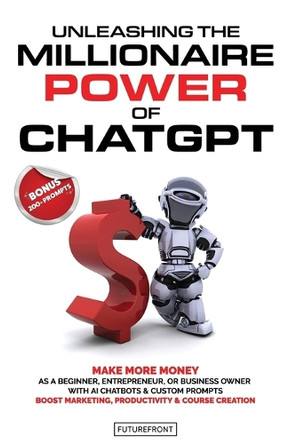 Unleashing the Millionaire Power of ChatGPT: Make More Money as a Beginner, Entrepreneur, or Business Owner with AI Chatbots & Custom Prompts - Boost Marketing, Productivity & Course Creation by Futurefront Publishing 9781998172023