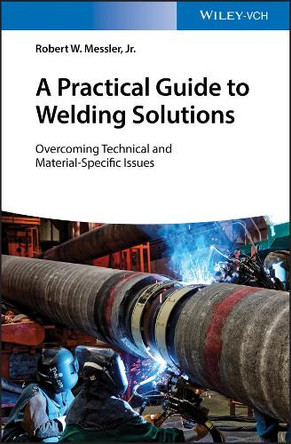 A Practical Guide to Welding Solutions: Overcoming Technical and Material-Specific Issues by Robert W. Messler, Jr. 9783527345434