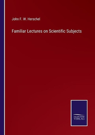 Familiar Lectures on Scientific Subjects by John Frederick William Herschel 9783752531145