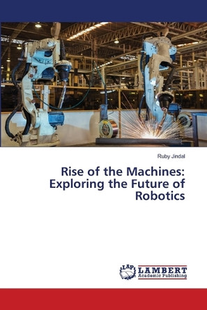 Rise of the Machines: Exploring the Future of Robotics by Ruby Jindal 9786207810055