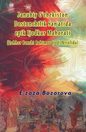Janubiy O'zbekiston Dostonchilik San'atida epik Ijodkar Mahorati (Qahhor Baxshi Rahimov Ijodi Misolida) by E'Zoza Bozorova 9789369084531