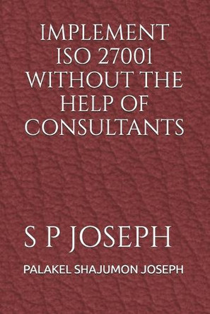 IMPLEMENT ISO 27001 WITHOUT THE HELP OF CONSULTANTS (Edition2025) by Palakel Shajumon Joseph 9789334174403