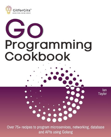 Go Programming Cookbook: Over 75+ recipes to program microservices, networking, database and APIs using Golang by Ian Taylor 9788119177370