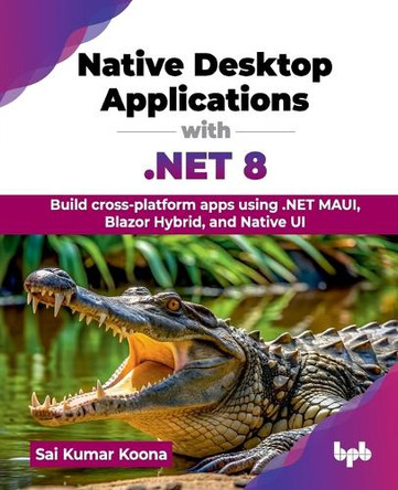 Native Desktop Applications with .Net 8: Build Cross-Platform Apps Using .Net Maui, Blazor Hybrid, and Native Ui by Sai Kumar Koona 9789355519313