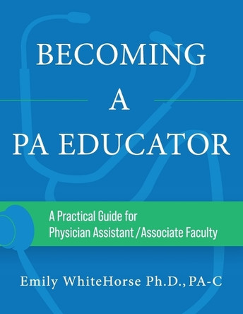 Becoming a PA Educator: A Practical Guide for Physician Assistant/Associate Faculty by Emily Whitehorse 9798987370438