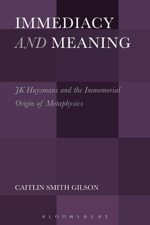 Immediacy and Meaning: J. K. Huysmans and the Immemorial Origin of Metaphysics by Caitlin Smith Gilson 9781501344671