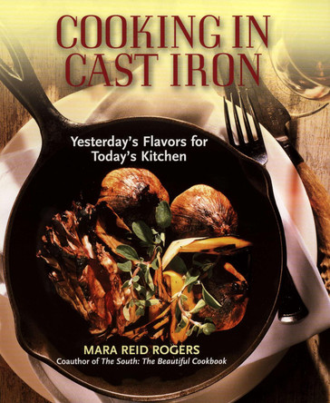 Cooking in Cast Iron: Yesterday's Flavors for Today's Kitchen: A Cookbook by Mara Reid Rogers 9781557883674