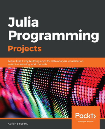 Julia Programming Projects: Learn Julia 1.x by building apps for data analysis, visualization, machine learning, and the web by Adrian Salceanu 9781788292740