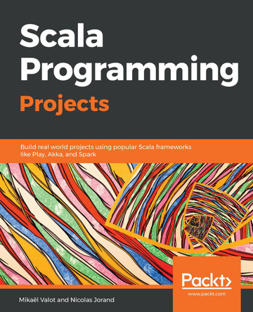 Scala Programming Projects: Build real world projects using popular Scala frameworks like Play, Akka, and Spark by Mikael Valot 9781788397643