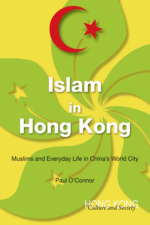 Islam in Hong Kong: Muslims and Everyday Life in China's World City by Paul O’Connor 9789888139583