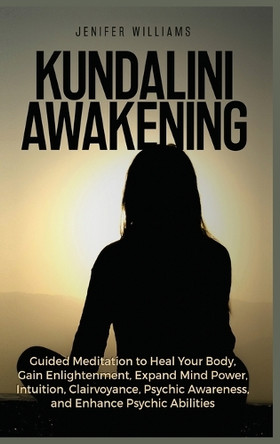 Kundalini Awakening: Guided Meditation to Heal Your Body, Gain Enlightenment, Expand Mind Power, Intuition, Clairvoyance, Psychic Awareness, and Enhance Psychic Abilities by Jenifer Williams 9781954797215