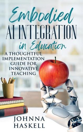 Embodied AI Integration in Education: A Thoughtful Implementation Guide for Innovative Teaching by Johnna Haskell 9781964562056