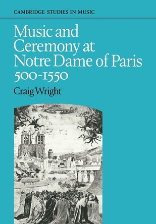 Music and Ceremony at Notre Dame of Paris, 500-1550 by Craig Wright 9780521088343