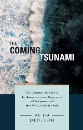 The Coming Tsunami: Why Christians Are Labeled Intolerant, Irrelevant, Oppressive, and Dangerous--And How We Can Turn the Tide by Jim Denison