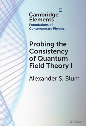 Probing the Consistency of Quantum Field Theory I: From Nonconvergence to Haag's Theorem (1949–1954) by Alexander S. Blum 9781009619271