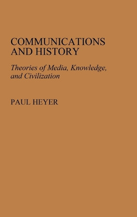 Communications and History: Theories of Media, Knowledge, and Civilization by Paul Heyer 9780313261572