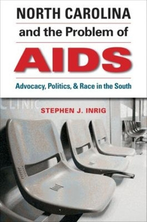 North Carolina and the Problem of AIDS: Advocacy, Politics, and Race in the South by Stephen J. Inrig 9781469618838