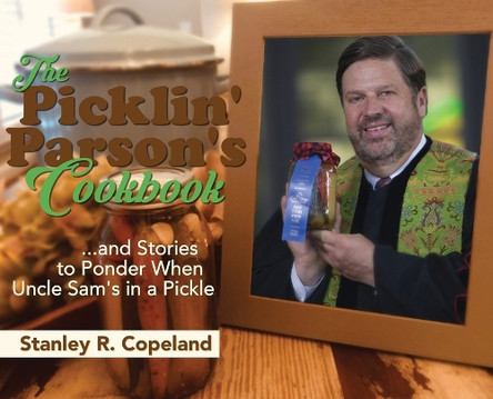 The Picklin' Parson's Cookbook...and Stories to Ponder When Uncle Sam's in a Pickle by Stanley R Copeland 9780578798806