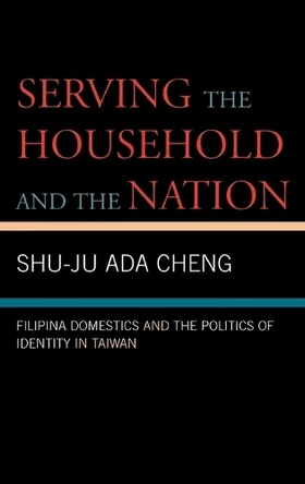 Serving the Household and the Nation: Filipina Domestics and the Politics of Identity in Taiwan by Shu-Ju Ada Cheng 9780739111727