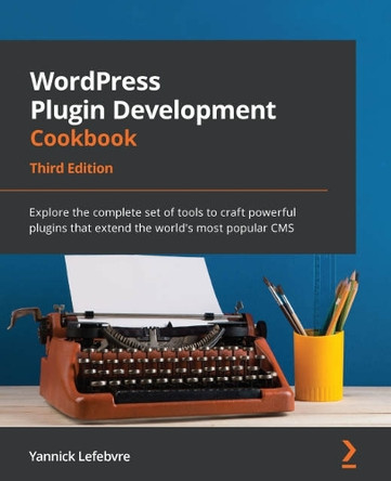 WordPress 6 Plugin Development Cookbook - Third Edition: Explore the complete set of tools to craft powerful plugins that extend the world's most popular CMS by Yannick Lefebvre 9781801810777