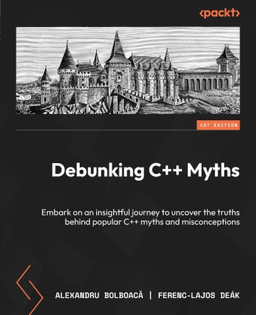 Debunking C++ Myths: Embark on an insightful journey to uncover the truths behind popular C++ myths and misconceptions by Alexandru Bolboacă 9781835884782