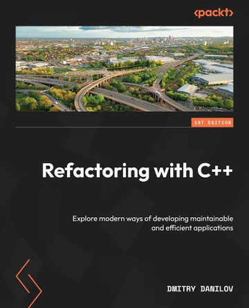 Refactoring with C++: Explore modern ways of developing maintainable and efficient applications by Dmitry Danilov 9781837633777