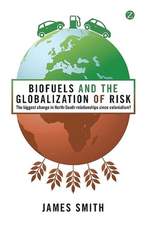 Biofuels and the Globalization of Risk: The Biggest Change in North-South Relationships Since Colonialism? by James Smith 9781848135727