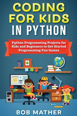 Coding for Kids in Python: Python Programming Projects for Kids and Beginners to Get Started Programming Fun Games by Bob Mather 9781922462978