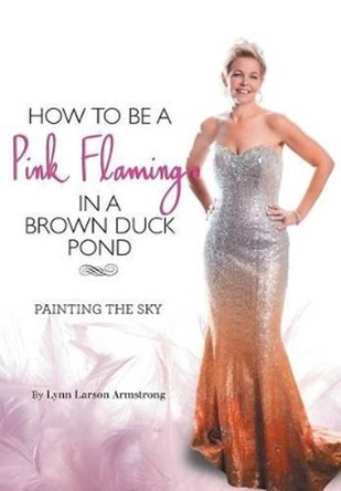How to Be a Pink Flamingo in a Brown Duck Pond by Lynn Larson Armstrong 9781460205679