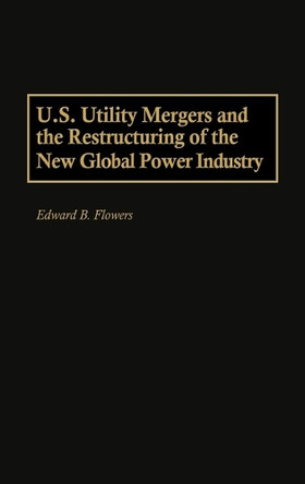 U.S. Utility Mergers and the Restructuring of the New Global Power Industry by Edward B. Flowers 9781567201635