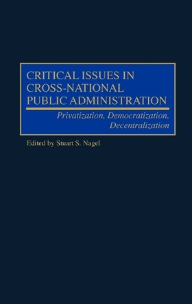 Critical Issues in Cross-National Public Administration: Privatization, Democratization, Decentralization by Stuart S. Nagel 9781567202991