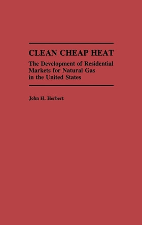 Clean Cheap Heat: The Development of Residential Markets for Natural Gas in the United States by John H. Herbert 9780275942045