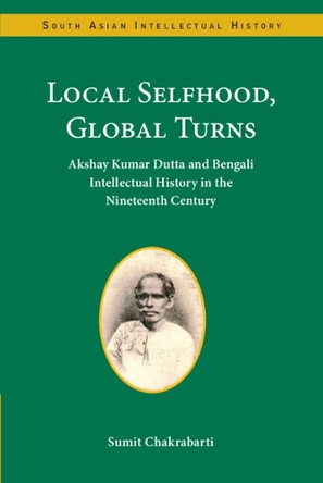 Local Selfhood, Global Turns: Akshay Kumar Dutta and Bengali Intellectual History in the Nineteenth Century by Sumit Chakrabarti 9781009339827