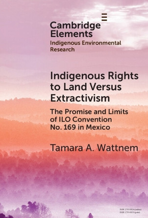 Indigenous Rights to Land Versus Extractivism: The Promise and Limits of ILO Convention No. 169 in Mexico by Tamara A. Wattnem 9781009590549