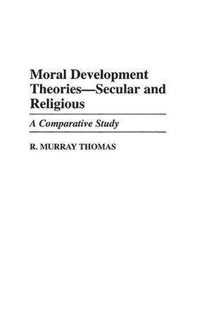 Moral Development Theories -- Secular and Religious: A Comparative Study by R. Murray Thomas 9780313302367