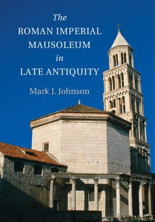 The Roman Imperial Mausoleum in Late Antiquity by Mark J. Johnson 9781107644410