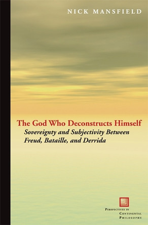The God Who Deconstructs Himself: Sovereignty and Subjectivity Between Freud, Bataille, and Derrida by Nick Mansfield 9780823232413