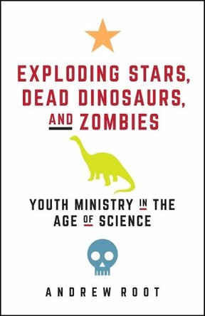 Exploding Stars, Dead Dinosaurs, and Zombies: Youth Ministry in the Age of Science by Andrew Root 9781506446745