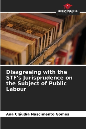 Disagreeing with the STF's Jurisprudence on the Subject of Public Labour by Ana Cláudia Nascimento Gomes 9786208328207