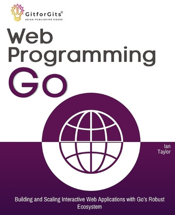 Web Programming with Go: Building and Scaling Interactive Web Applications with Go's Robust Ecosystem by Ian Taylor 9788119177943