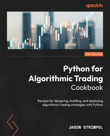 Python for Algorithmic Trading Cookbook: Recipes for designing, building, and deploying algorithmic trading strategies with Python by Jason Strimpel 9781806662036
