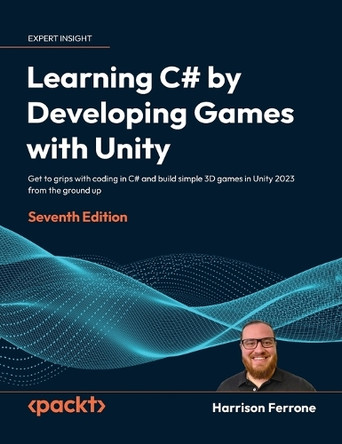 Learning C# by Developing Games with Unity - Seventh Edition: Get to grips with coding in C# and build simple 3D games in Unity 2023 from the ground up by Harrison Ferrone 9781837024278