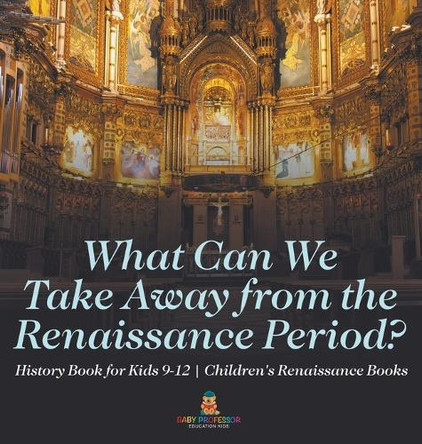 What Can We Take Away from the Renaissance Period? History Book for Kids 9-12 Children's Renaissance Books by Baby Professor 9798869416254
